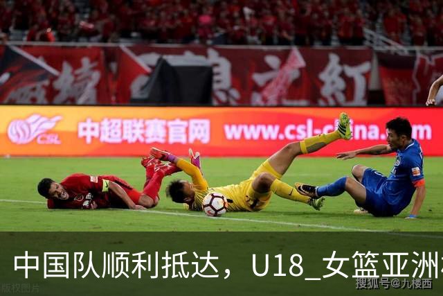 中国队顺利抵达，U18 女篮亚洲杯即将开战