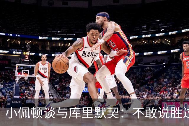 小佩顿谈与库里默契：不敢说胜过追梦 库里教会我如何创造机会