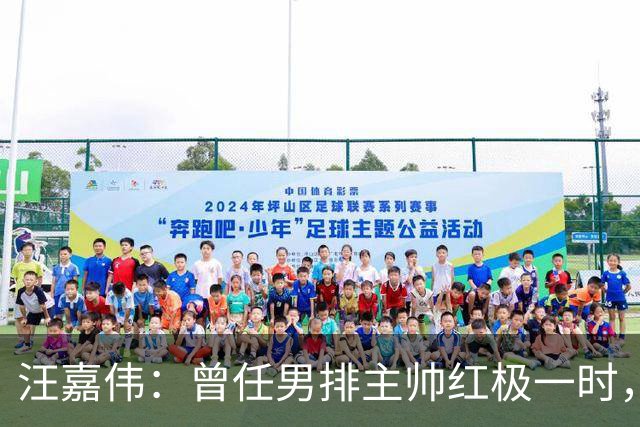 汪嘉伟：曾任男排主帅红极一时，离婚又再婚，现在儿子是他的骄傲