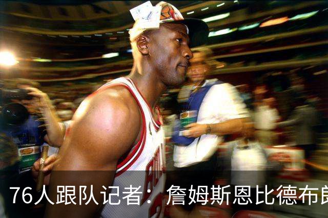 76人跟队记者：詹姆斯恩比德布朗都有证明动力 大家做好牺牲准备